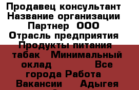 Продавец-консультант › Название организации ­ Партнер, ООО › Отрасль предприятия ­ Продукты питания, табак › Минимальный оклад ­ 33 600 - Все города Работа » Вакансии   . Адыгея респ.,Адыгейск г.